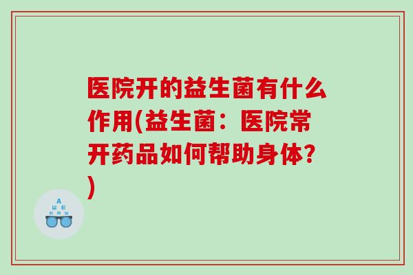 医院开的益生菌有什么作用(益生菌：医院常开药品如何帮助身体？)