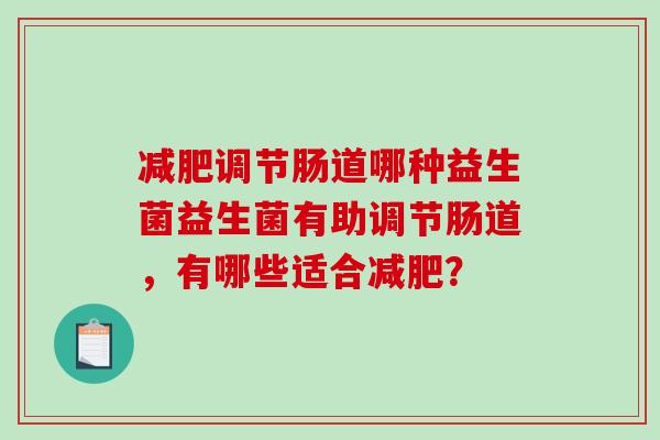 减肥调节肠道哪种益生菌益生菌有助调节肠道，有哪些适合减肥？
