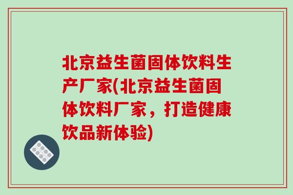 北京益生菌固体饮料生产厂家(北京益生菌固体饮料厂家,打造健康饮品新体验) 北京益生菌固体饮料生产厂家(北京益生菌固体饮料厂家,打造健康饮品新体验)