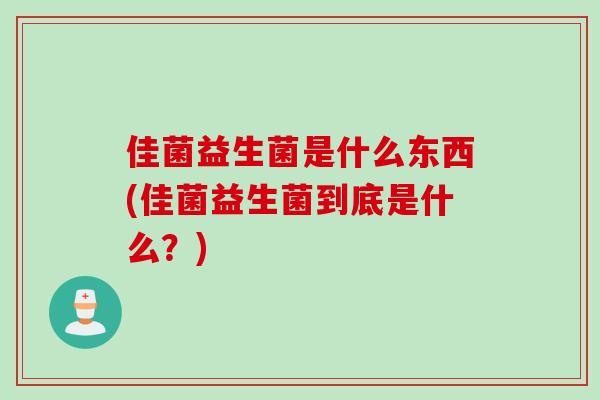 佳菌益生菌是什么东西(佳菌益生菌到底是什么?) 佳菌益生菌是什么东西(佳菌益生菌到底是什么?)
