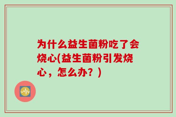 为什么益生菌粉吃了会烧心(益生菌粉引发烧心，怎么办？)