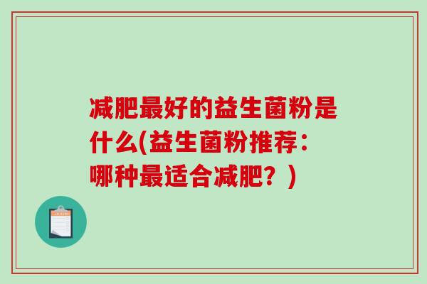 减肥最好的益生菌粉是什么(益生菌粉推荐：哪种最适合减肥？)