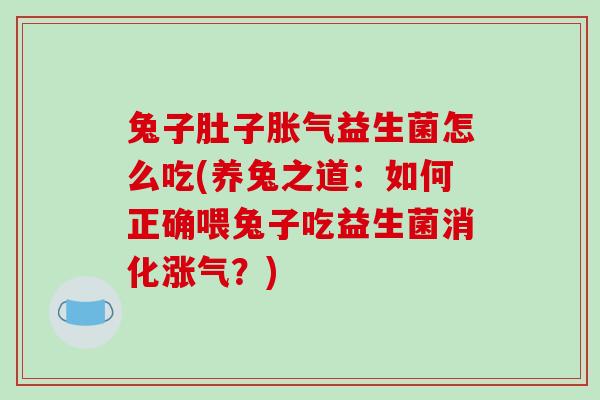 兔子肚子胀气益生菌怎么吃(养兔之道：如何正确喂兔子吃益生菌消化涨气？)