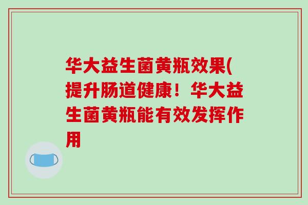 华大益生菌黄瓶效果(提升肠道健康!华大益生菌黄瓶能有效发挥作用 华大益生菌黄瓶效果(提升肠道健康!华大益生菌黄瓶能有效发挥作用