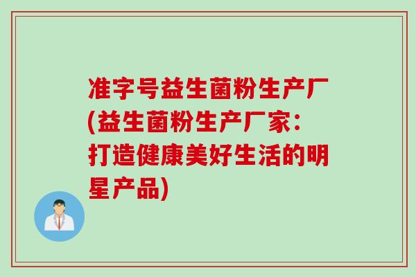 准字号益生菌粉生产厂(益生菌粉生产厂家:打造健康美好生活的明星产品) 准字号益生菌粉生产厂(益生菌粉生产厂家:打造健康美好生活的明星产品)