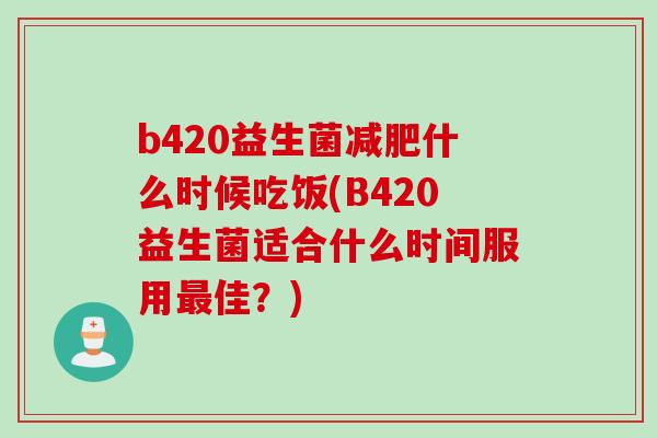 b420益生菌减肥什么时候吃饭(B420益生菌适合什么时间服用最佳？)