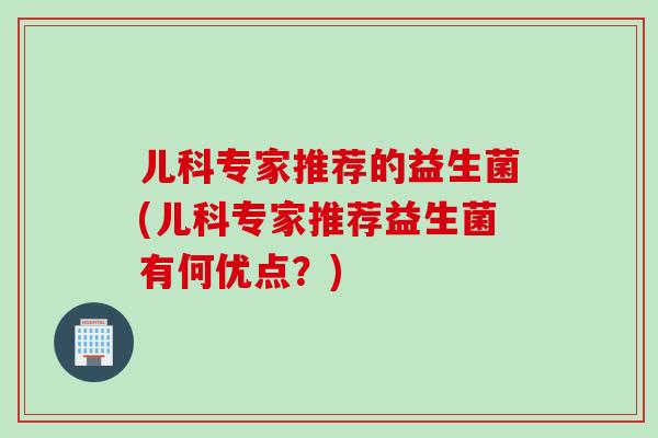 儿科专家推荐的益生菌(儿科专家推荐益生菌有何优点？)
