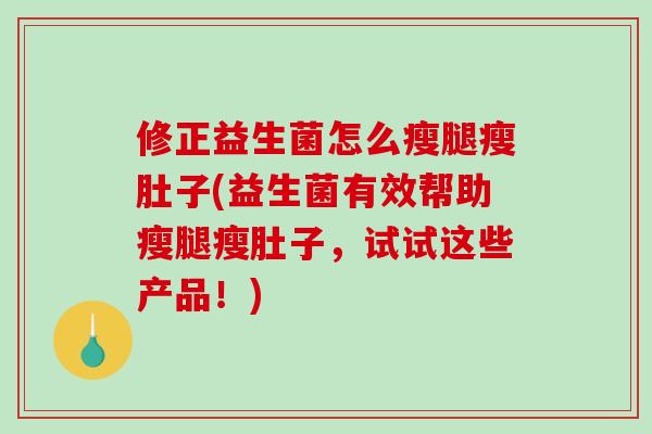 修正益生菌怎么瘦腿瘦肚子(益生菌有效帮助瘦腿瘦肚子,试试这些产品!) 修正益生菌怎么瘦腿瘦肚子(益生菌有效帮助瘦腿瘦肚子,试试这些产品!)