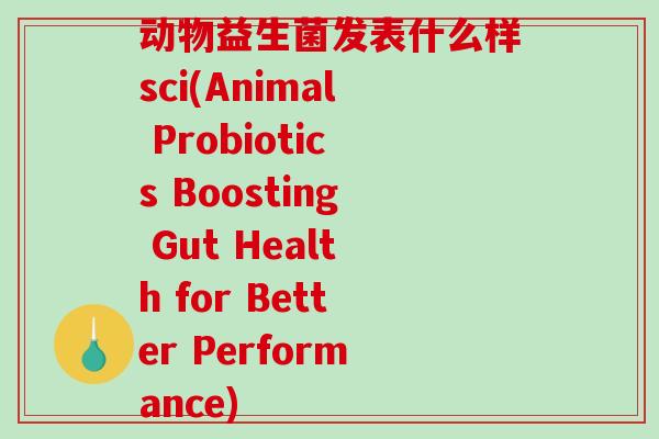 动物益生菌发表什么样sci(Animal Probiotics Boosting Gut Health for Better Performance)