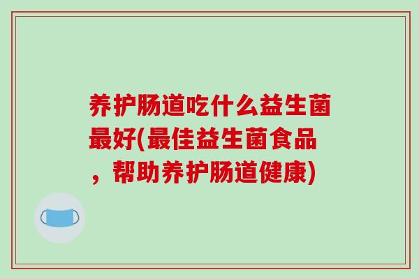 养护肠道吃什么益生菌最好(最佳益生菌食品，帮助养护肠道健康)