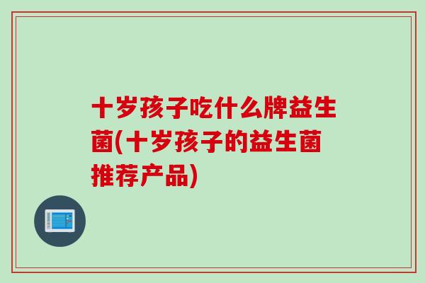 十岁孩子吃什么牌益生菌(十岁孩子的益生菌推荐产品)