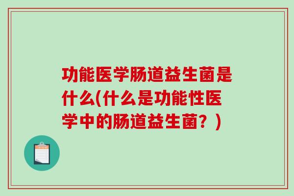 功能医学肠道益生菌是什么(什么是功能性医学中的肠道益生菌？)