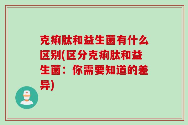 克痢肽和益生菌有什么区别(区分克痢肽和益生菌：你需要知道的差异)