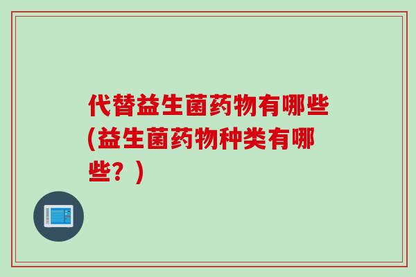 代替益生菌药物有哪些(益生菌药物种类有哪些？)