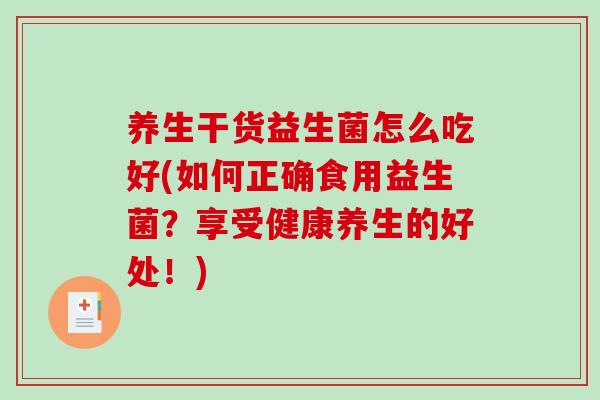 养生干货益生菌怎么吃好(如何正确食用益生菌?享受健康养生的好处!) 养生干货益生菌怎么吃好(如何正确食用益生菌?享受健康养生的好处!)