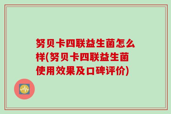 努贝卡四联益生菌怎么样(努贝卡四联益生菌使用效果及口碑评价)