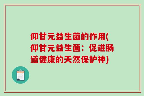 仰甘元益生菌的作用(仰甘元益生菌:促进肠道健康的天然保护神) 仰甘元益生菌的作用(仰甘元益生菌:促进肠道健康的天然保护神)