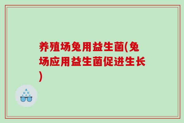 养殖场兔用益生菌(兔场应用益生菌促进生长)