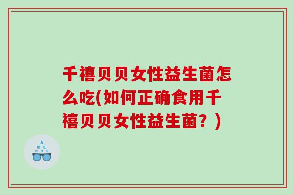 千禧贝贝女性益生菌怎么吃(如何正确食用千禧贝贝女性益生菌？)