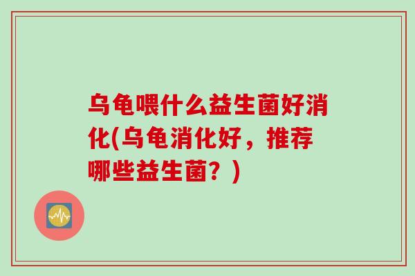 乌龟喂什么益生菌好消化(乌龟消化好，推荐哪些益生菌？)