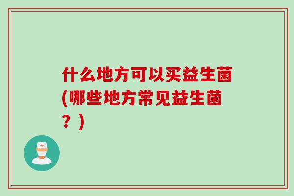 什么地方可以买益生菌(哪些地方常见益生菌？)