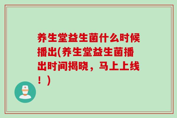 养生堂益生菌什么时候播出(养生堂益生菌播出时间揭晓，马上上线！)