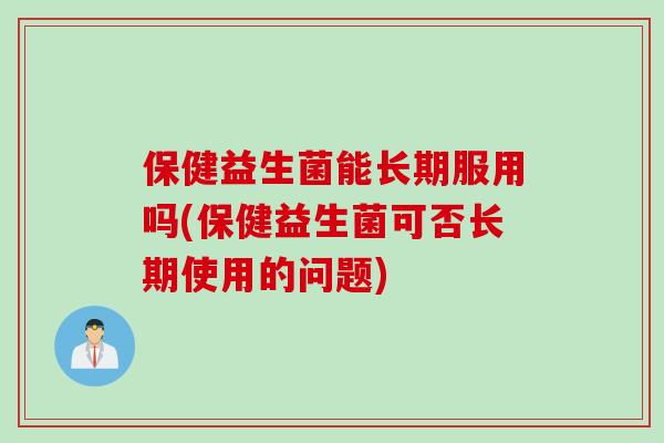 保健益生菌能长期服用吗(保健益生菌可否长期使用的问题)