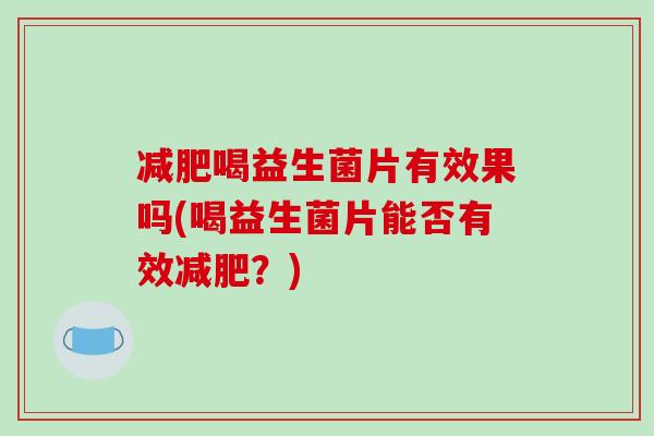 减肥喝益生菌片有效果吗(喝益生菌片能否有效减肥？)