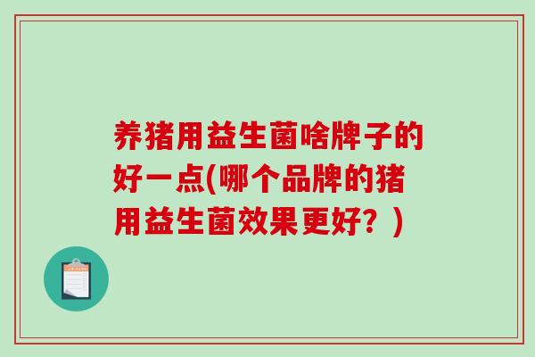 养猪用益生菌啥牌子的好一点(哪个品牌的猪用益生菌效果更好？)