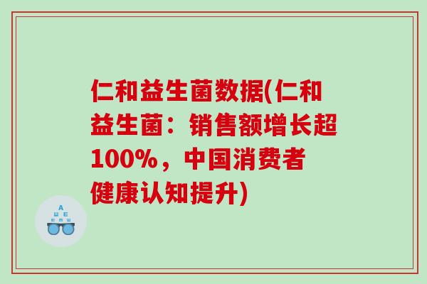 仁和益生菌数据(仁和益生菌：销售额增长超100%，中国消费者健康认知提升)