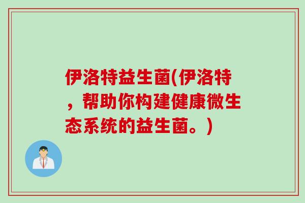 伊洛特益生菌(伊洛特，帮助你构建健康微生态系统的益生菌。)