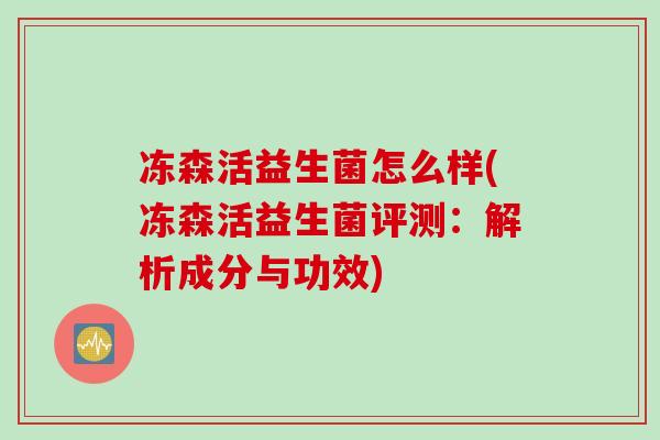 冻森活益生菌怎么样(冻森活益生菌评测:解析成分与功效) 冻森活益生菌怎么样(冻森活益生菌评测:解析成分与功效)