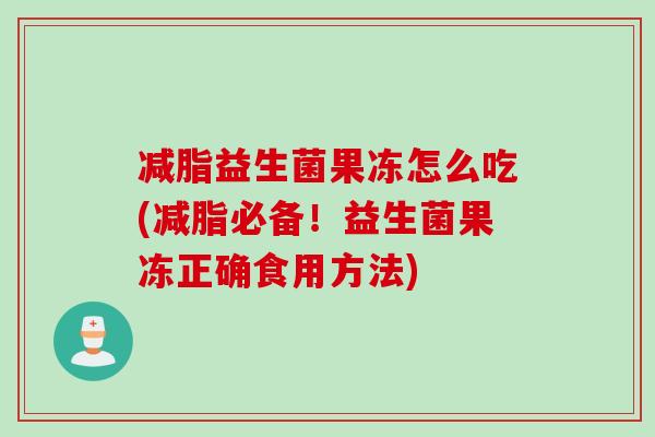减脂益生菌果冻怎么吃(减脂必备！益生菌果冻正确食用方法)