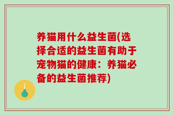 养猫用什么益生菌(选择合适的益生菌有助于宠物猫的健康：养猫必备的益生菌推荐)