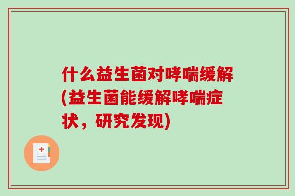 什么益生菌对哮喘缓解(益生菌能缓解哮喘症状，研究发现)