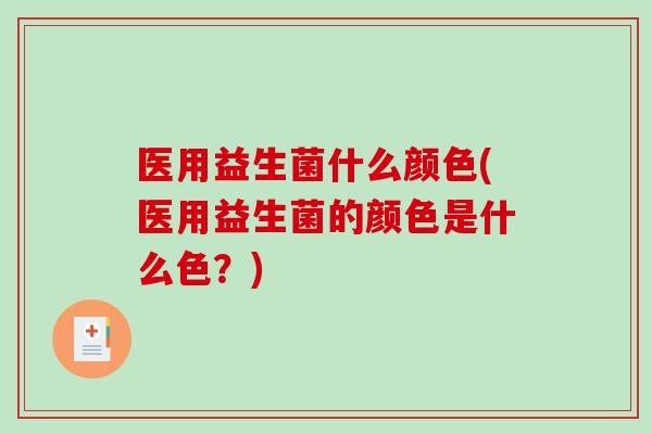 医用益生菌什么颜色(医用益生菌的颜色是什么色？)