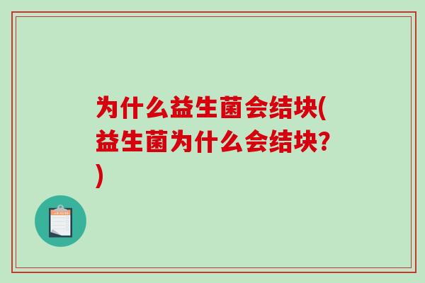 为什么益生菌会结块(益生菌为什么会结块?) 为什么益生菌会结块(益生菌为什么会结块?)