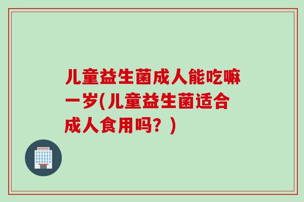 儿童益生菌成人能吃嘛一岁(儿童益生菌适合成人食用吗？)