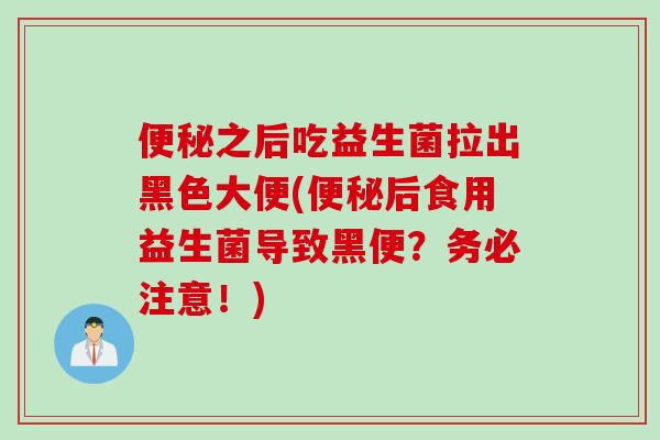 便秘之后吃益生菌拉出黑色大便(便秘后食用益生菌导致黑便？务必注意！)