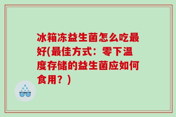冰箱冻益生菌怎么吃最好(最佳方式：零下温度存储的益生菌应如何食用？)