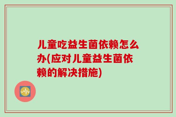 儿童吃益生菌依赖怎么办(应对儿童益生菌依赖的解决措施)