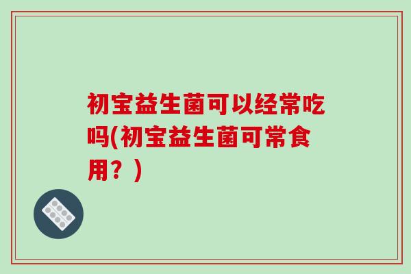 初宝益生菌可以经常吃吗(初宝益生菌可常食用？)