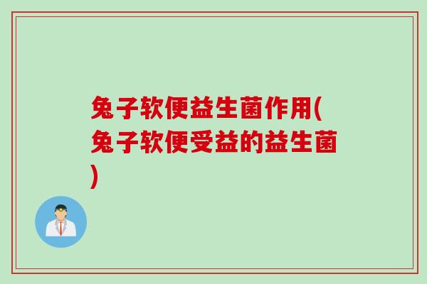 兔子软便益生菌作用(兔子软便受益的益生菌)