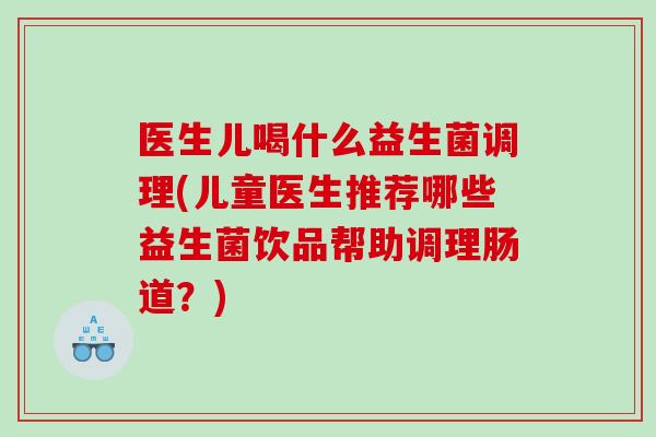 医生儿喝什么益生菌调理(儿童医生推荐哪些益生菌饮品帮助调理肠道?) 医生儿喝什么益生菌调理(儿童医生推荐哪些益生菌饮品帮助调理肠道?)