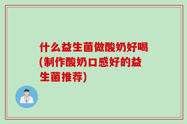 什么益生菌做酸奶好喝(制作酸奶口感好的益生菌推荐)
