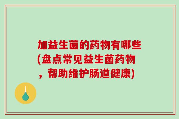 加益生菌的有哪些(盘点常见益生菌,帮助维护肠道健康) 加益生菌的有哪些(盘点常见益生菌,帮助维护肠道健康)