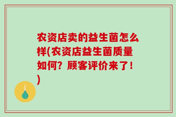 农资店卖的益生菌怎么样(农资店益生菌质量如何？顾客评价来了！)