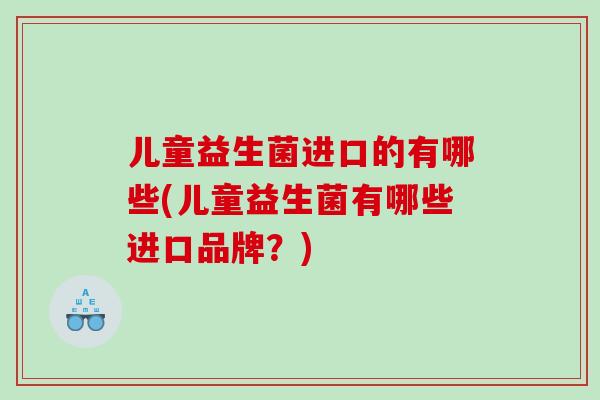 儿童益生菌进口的有哪些(儿童益生菌有哪些进口品牌？)