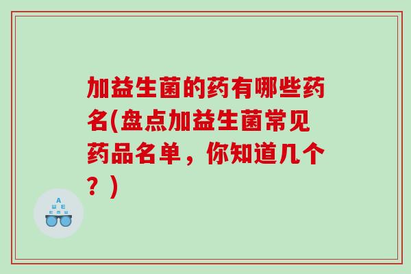 加益生菌的药有哪些药名(盘点加益生菌常见药品名单，你知道几个？)