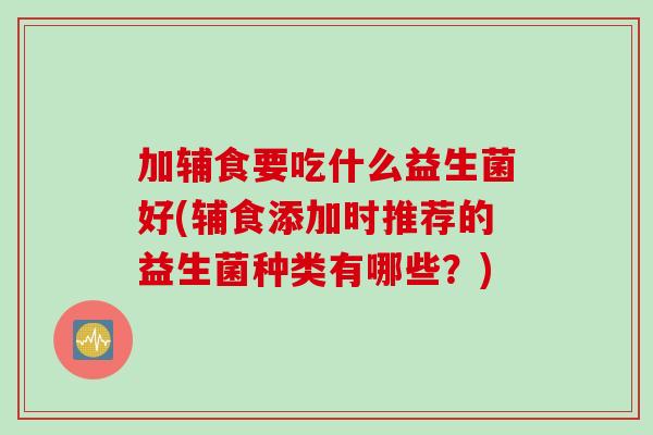 加辅食要吃什么益生菌好(辅食添加时推荐的益生菌种类有哪些？)